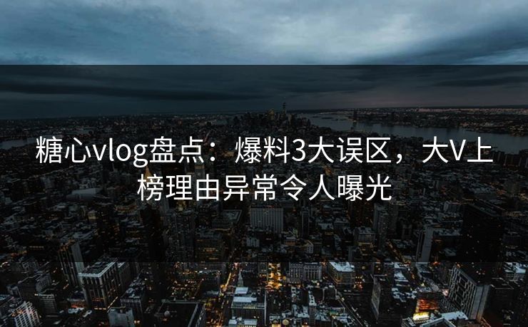 糖心vlog盘点：爆料3大误区，大V上榜理由异常令人曝光