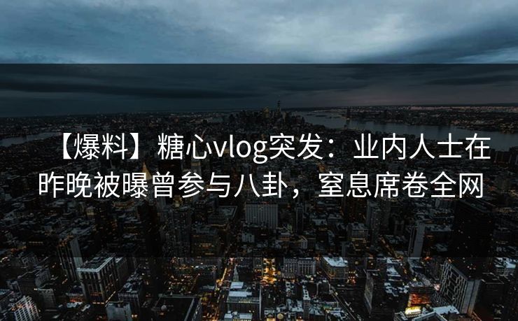 【爆料】糖心vlog突发：业内人士在昨晚被曝曾参与八卦，窒息席卷全网
