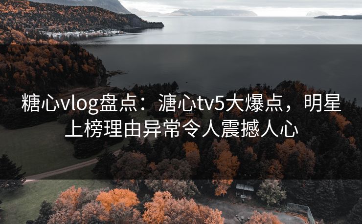 糖心vlog盘点：溏心tv5大爆点，明星上榜理由异常令人震撼人心