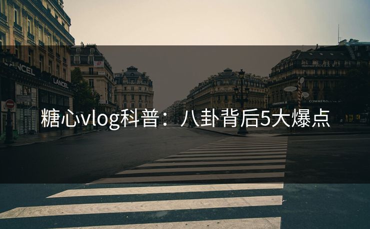 糖心vlog科普：八卦背后5大爆点