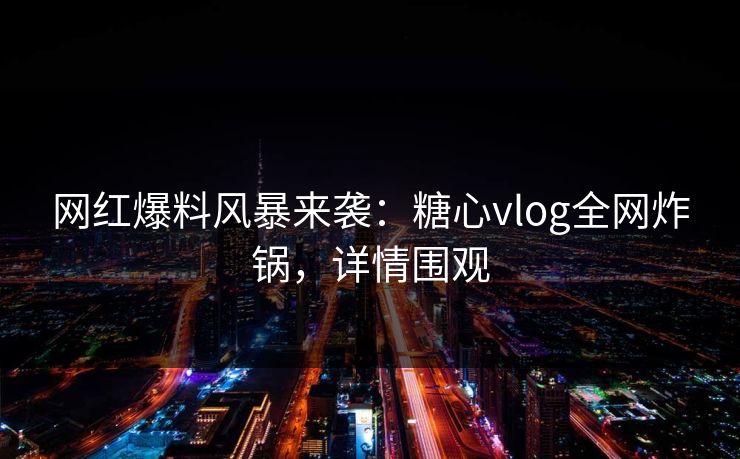 网红爆料风暴来袭：糖心vlog全网炸锅，详情围观