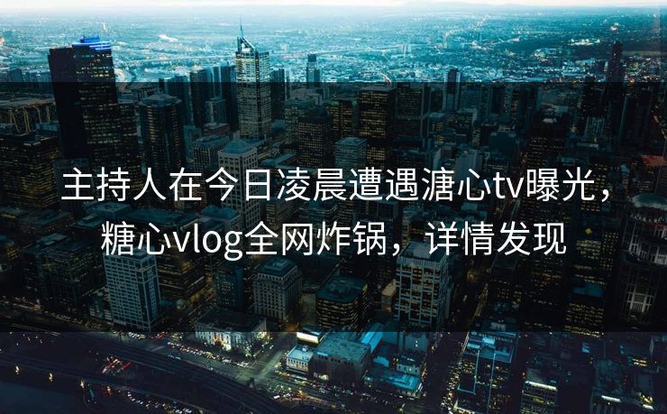 主持人在今日凌晨遭遇溏心tv曝光，糖心vlog全网炸锅，详情发现