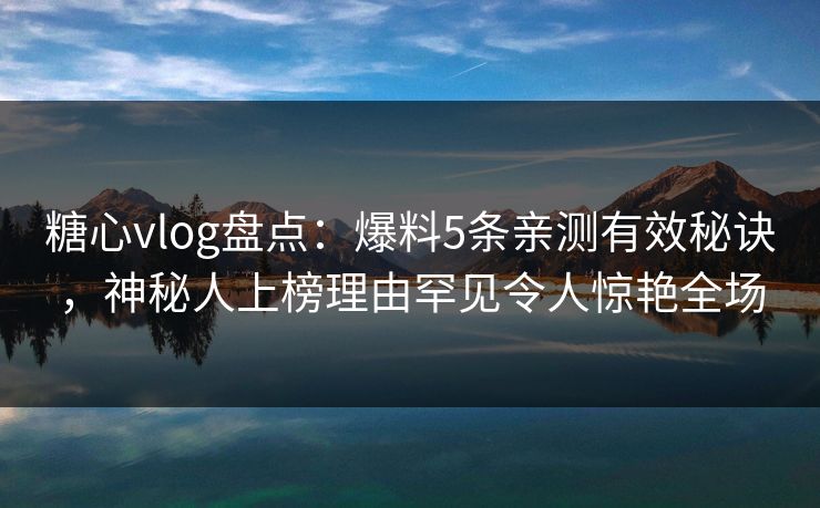 糖心vlog盘点：爆料5条亲测有效秘诀，神秘人上榜理由罕见令人惊艳全场