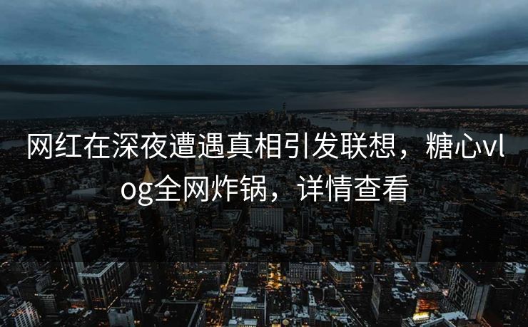 网红在深夜遭遇真相引发联想，糖心vlog全网炸锅，详情查看