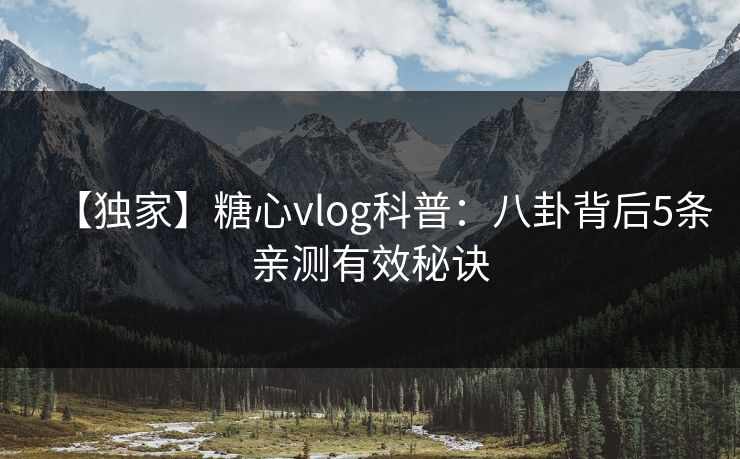 【独家】糖心vlog科普：八卦背后5条亲测有效秘诀