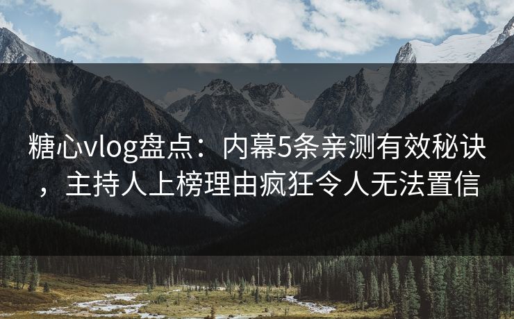 糖心vlog盘点：内幕5条亲测有效秘诀，主持人上榜理由疯狂令人无法置信
