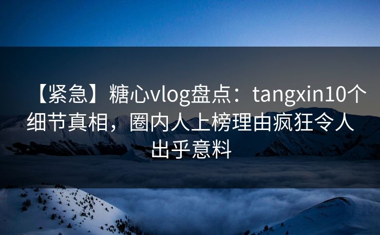 【紧急】糖心vlog盘点:tangxin10个细节真相,圈内人上榜理由疯狂令人出乎意料 【紧急】糖心vlog盘点:tangxin10个细节真相,圈内人上榜理由疯狂令人出乎意料