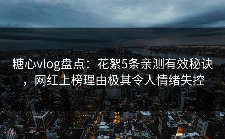 糖心vlog盘点：花絮5条亲测有效秘诀，网红上榜理由极其令人情绪失控