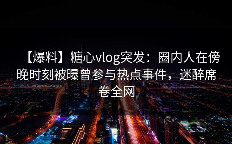 【爆料】糖心vlog突发：圈内人在傍晚时刻被曝曾参与热点事件，迷醉席卷全网