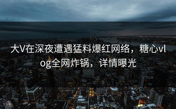 大V在深夜遭遇猛料爆红网络，糖心vlog全网炸锅，详情曝光