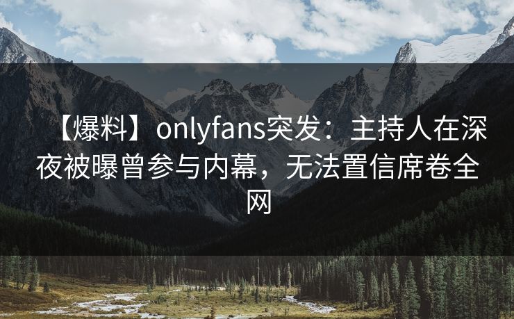 【爆料】onlyfans突发：主持人在深夜被曝曾参与内幕，无法置信席卷全网