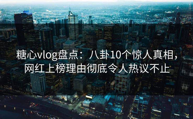糖心vlog盘点：八卦10个惊人真相，网红上榜理由彻底令人热议不止