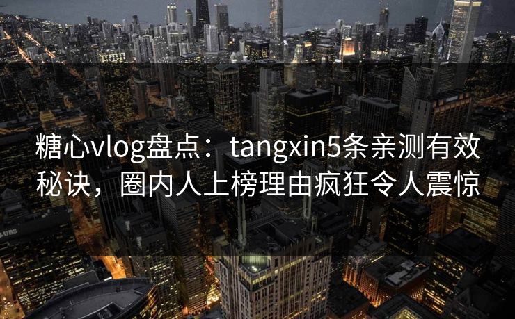 糖心vlog盘点：tangxin5条亲测有效秘诀，圈内人上榜理由疯狂令人震惊