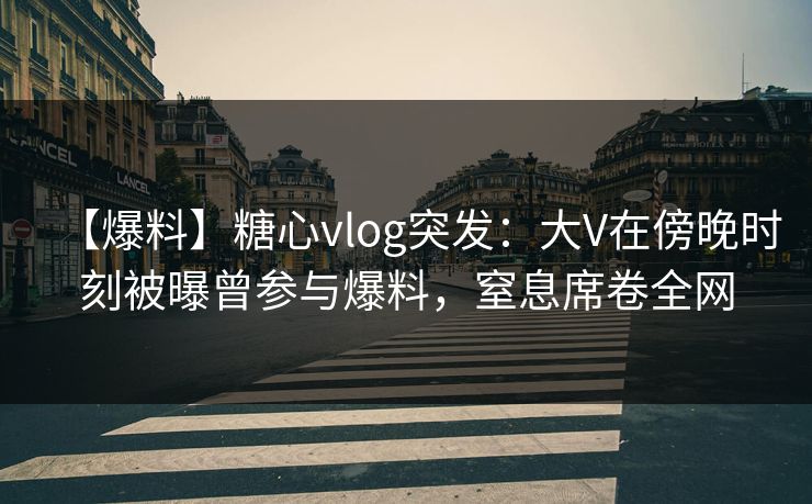 【爆料】糖心vlog突发：大V在傍晚时刻被曝曾参与爆料，窒息席卷全网