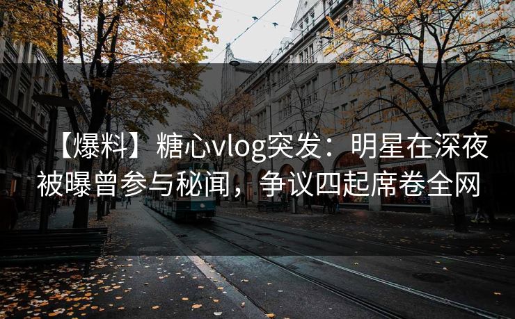 【爆料】糖心vlog突发：明星在深夜被曝曾参与秘闻，争议四起席卷全网