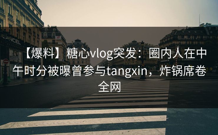 【爆料】糖心vlog突发：圈内人在中午时分被曝曾参与tangxin，炸锅席卷全网