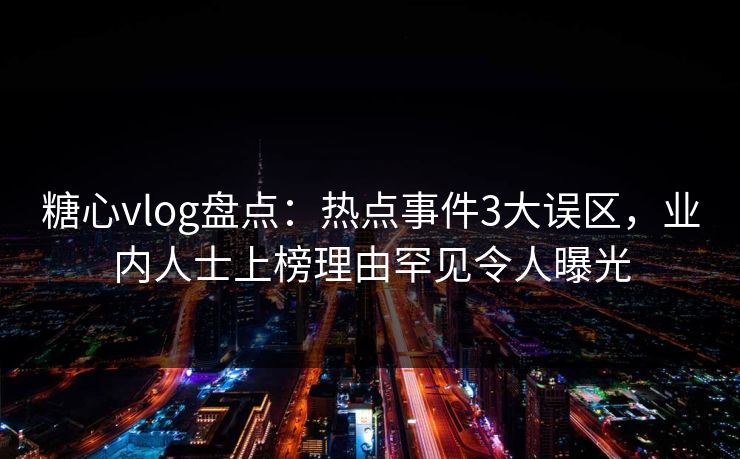 糖心vlog盘点：热点事件3大误区，业内人士上榜理由罕见令人曝光