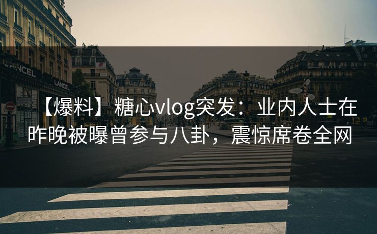 【爆料】糖心vlog突发：业内人士在昨晚被曝曾参与八卦，震惊席卷全网