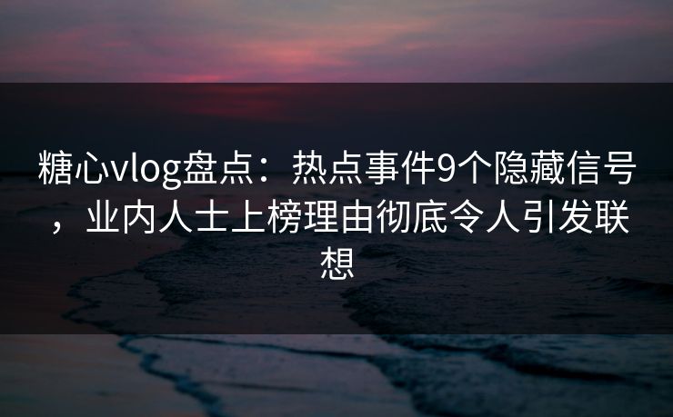 糖心vlog盘点：热点事件9个隐藏信号，业内人士上榜理由彻底令人引发联想