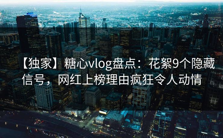 【独家】糖心vlog盘点：花絮9个隐藏信号，网红上榜理由疯狂令人动情