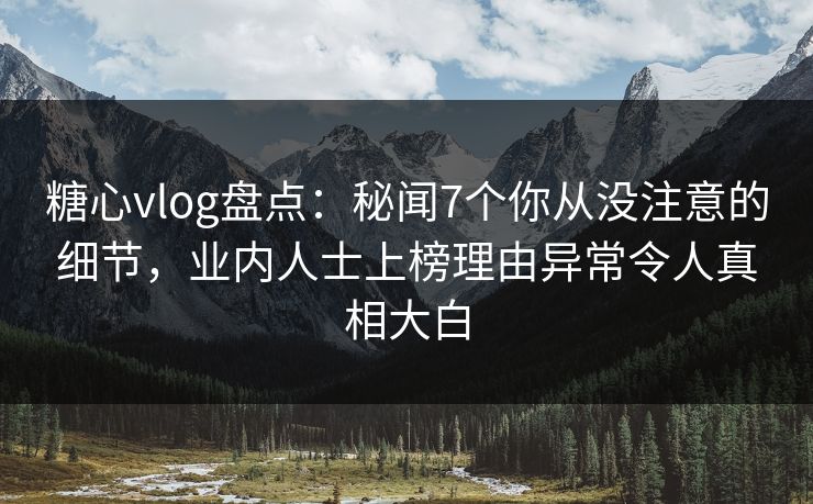 糖心vlog盘点:秘闻7个你从没注意的细节,业内人士上榜理由异常令人真相大白 糖心vlog盘点:秘闻7个你从没注意的细节,业内人士上榜理由异常令人真相大白