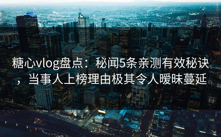 糖心vlog盘点：秘闻5条亲测有效秘诀，当事人上榜理由极其令人暧昧蔓延
