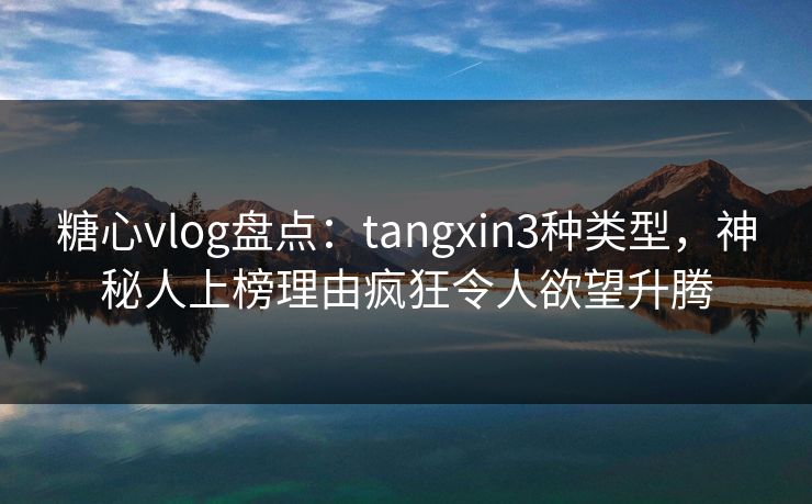 糖心vlog盘点：tangxin3种类型，神秘人上榜理由疯狂令人欲望升腾