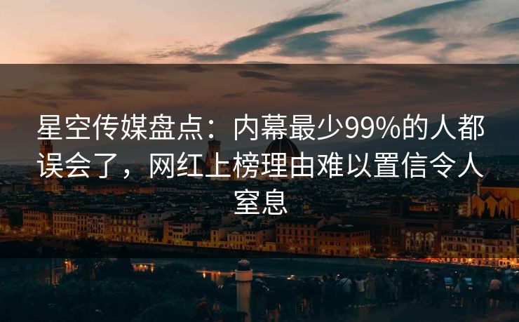 星空传媒盘点：内幕最少99%的人都误会了，网红上榜理由难以置信令人窒息