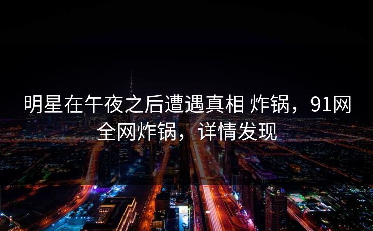 明星在午夜之后遭遇真相 炸锅，91网全网炸锅，详情发现