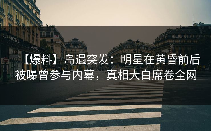 【爆料】岛遇突发：明星在黄昏前后被曝曾参与内幕，真相大白席卷全网
