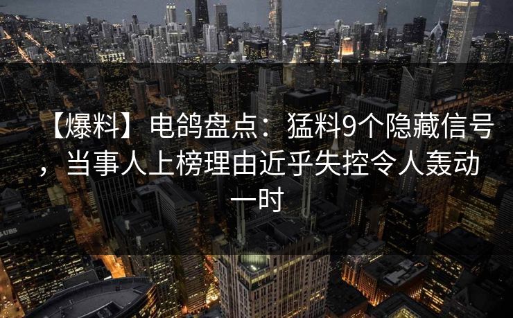 【爆料】电鸽盘点：猛料9个隐藏信号，当事人上榜理由近乎失控令人轰动一时