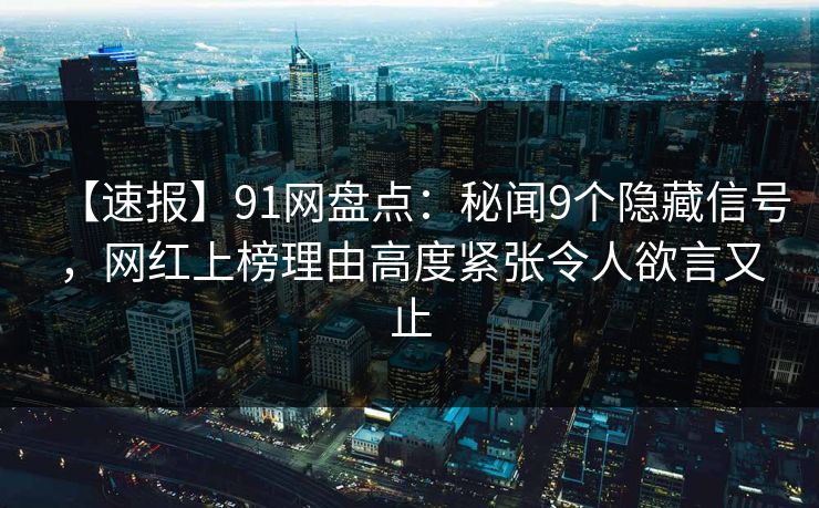 【速报】91网盘点：秘闻9个隐藏信号，网红上榜理由高度紧张令人欲言又止