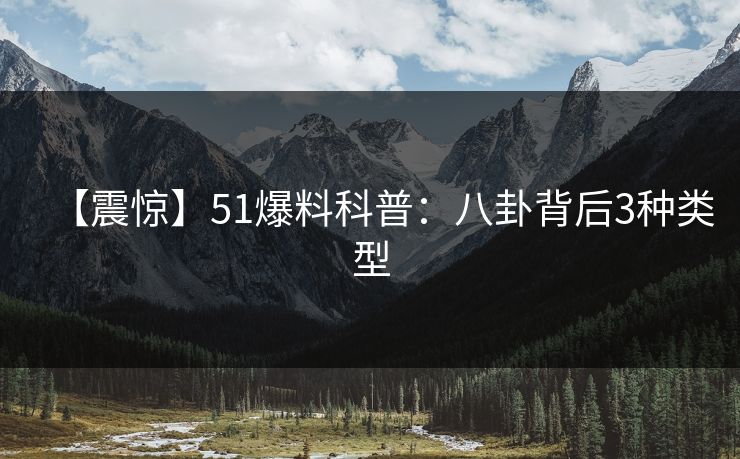 【震惊】51爆料科普：八卦背后3种类型