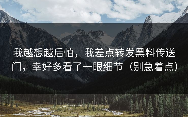 我越想越后怕，我差点转发黑料传送门，幸好多看了一眼细节（别急着点）
