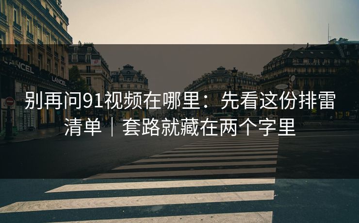 别再问91视频在哪里:先看这份排雷清单|套路就藏在两个字里 别再问91视频在哪里:先看这份排雷清单|套路就藏在两个字里
