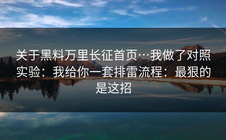 关于黑料万里长征首页…我做了对照实验：我给你一套排雷流程：最狠的是这招