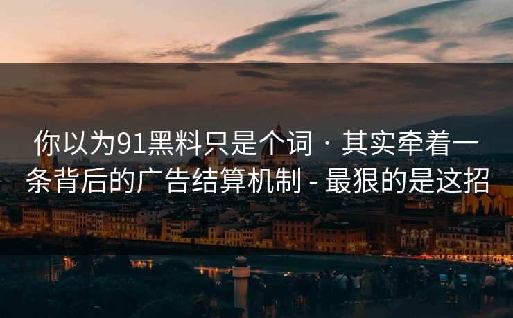 你以为91黑料只是个词 · 其实牵着一条背后的广告结算机制 - 最狠的是这招