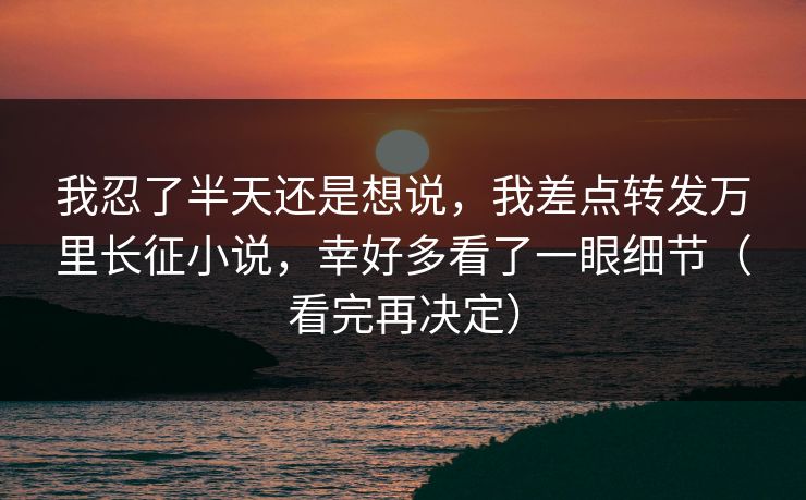 我忍了半天还是想说，我差点转发万里长征小说，幸好多看了一眼细节（看完再决定）