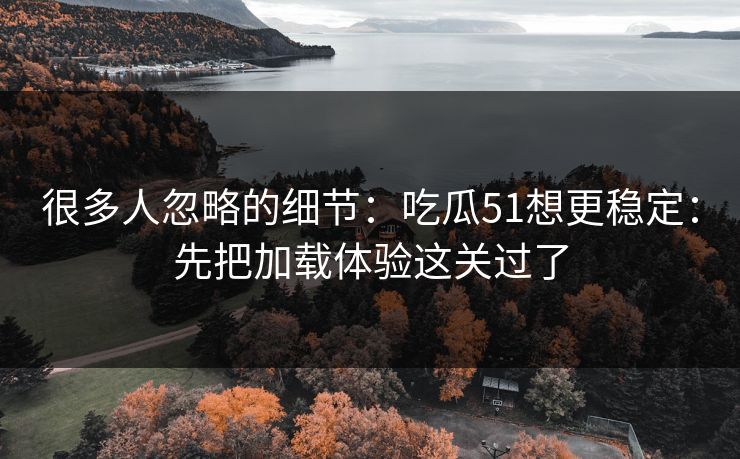 很多人忽略的细节：吃瓜51想更稳定：先把加载体验这关过了