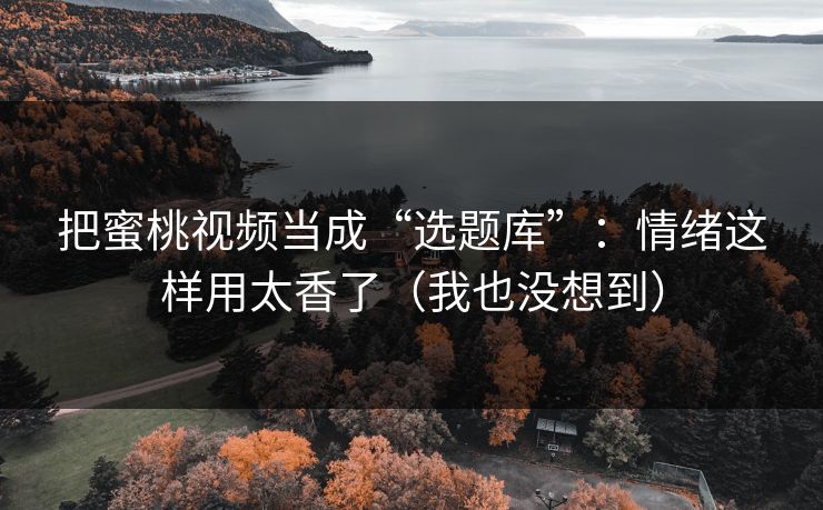 把蜜桃视频当成“选题库”：情绪这样用太香了（我也没想到）