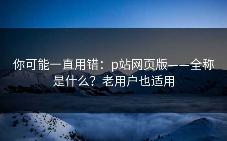 你可能一直用错：p站网页版——全称是什么？老用户也适用
