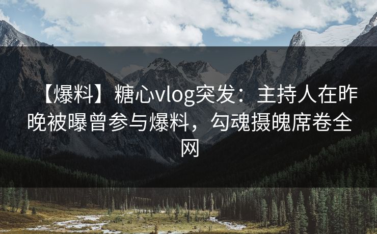 【爆料】糖心vlog突发:主持人在昨晚被曝曾参与爆料,勾魂摄魄席卷全网 【爆料】糖心vlog突发:主持人在昨晚被曝曾参与爆料,勾魂摄魄席卷全网